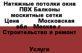 Натяжные потолки,окна ПВХ,Балконы,москитные сетки. › Цена ­ 300 - Московская обл., Москва г. Строительство и ремонт » Услуги   . Московская обл.,Москва г.